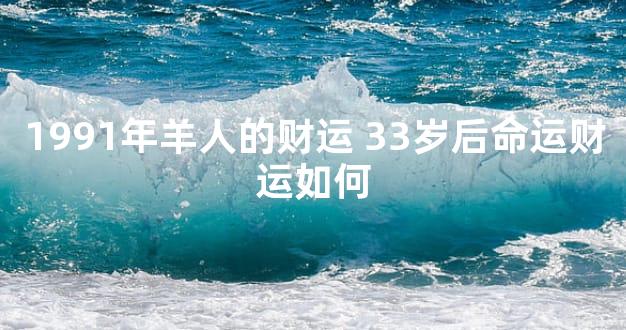 1991年羊人的财运 33岁后命运财运如何